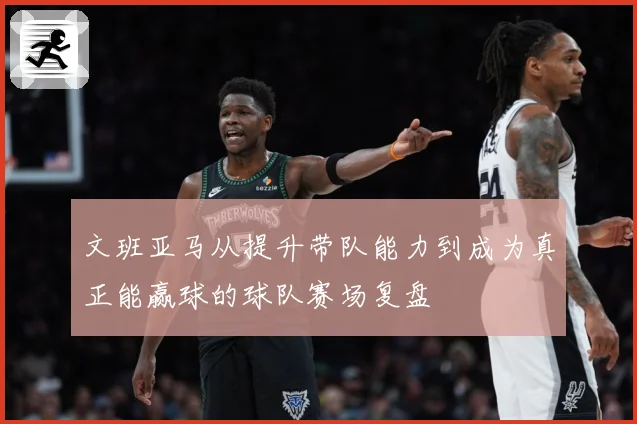 文班亚马从提升带队能力到成为真正能赢球的球队赛场复盘