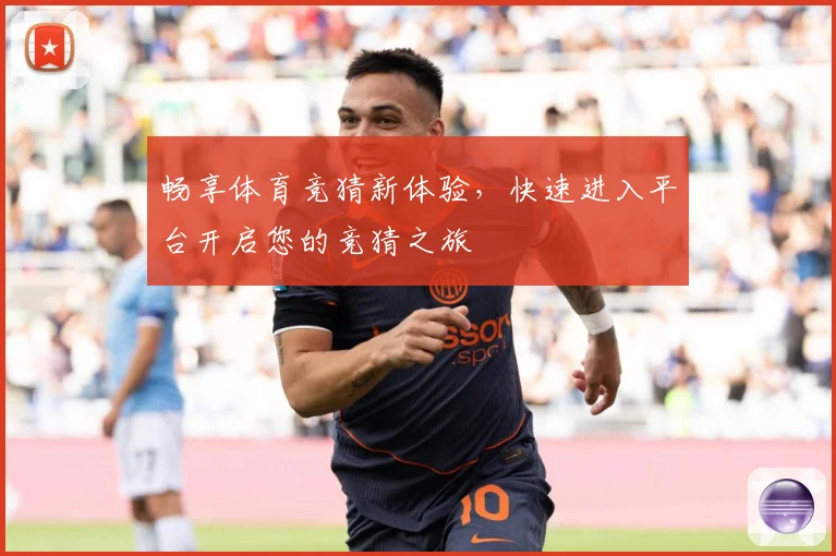 畅享体育竞猜新体验，快速进入平台开启您的竞猜之旅
