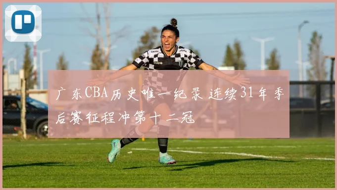 广东CBA历史唯一纪录 连续31年季后赛征程冲第十二冠