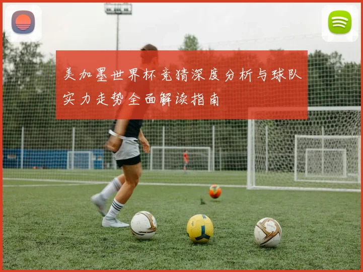 美加墨世界杯竞猜深度分析与球队实力走势全面解读指南