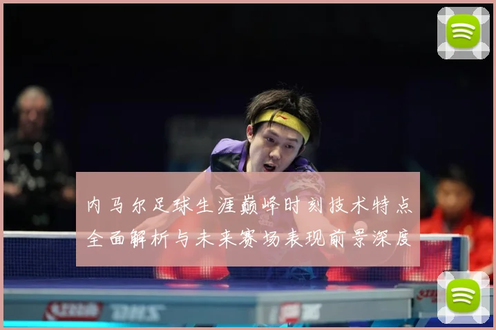 内马尔足球生涯巅峰时刻技术特点全面解析与未来赛场表现前景深度展望及传奇故事