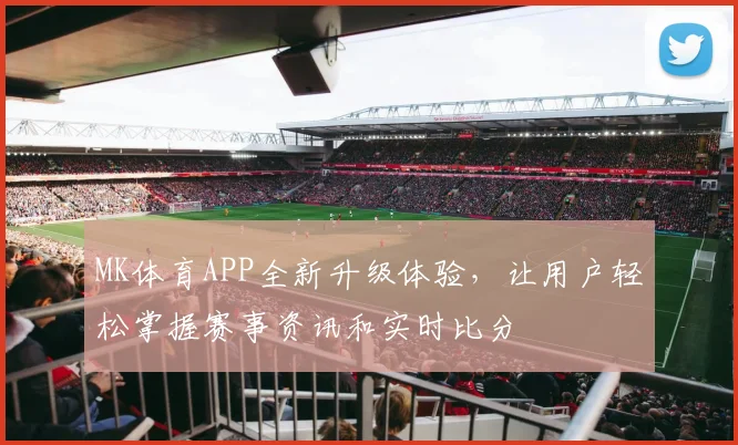 MK体育APP全新升级体验，让用户轻松掌握赛事资讯和实时比分