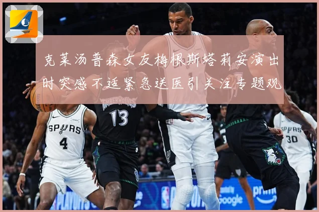 克莱汤普森女友梅根斯塔莉安演出时突感不适紧急送医引关注专题观察