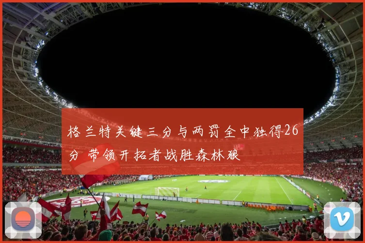 格兰特关键三分与两罚全中独得26分 带领开拓者战胜森林狼