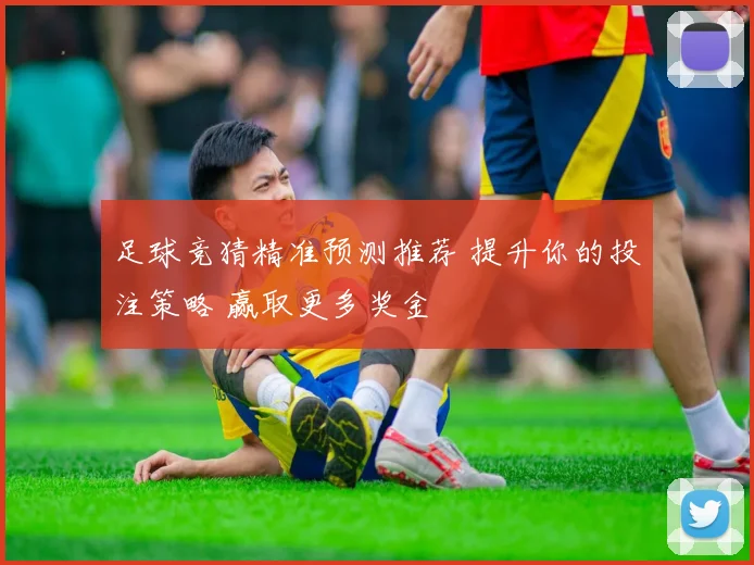 足球竞猜精准预测推荐 提升你的投注策略 赢取更多奖金