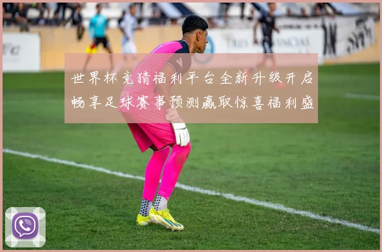 世界杯竞猜福利平台全新升级开启畅享足球赛事预测赢取惊喜福利盛宴