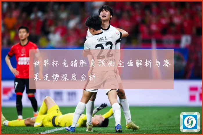 世界杯竞猜胜负预测全面解析与赛果走势深度分析