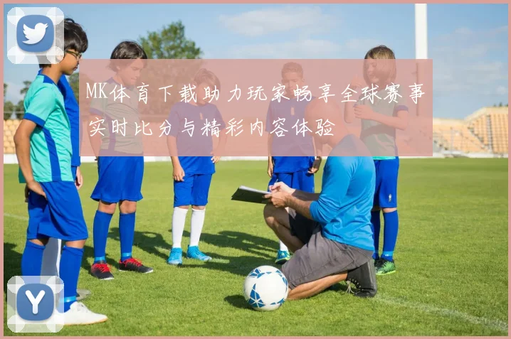 MK体育下载助力玩家畅享全球赛事实时比分与精彩内容体验