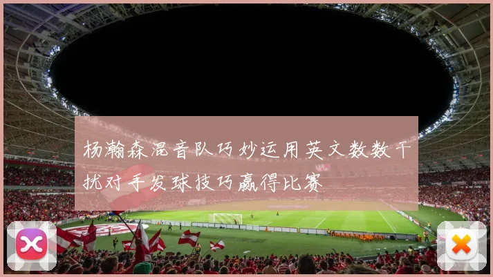杨瀚森混音队巧妙运用英文数数干扰对手发球技巧赢得比赛