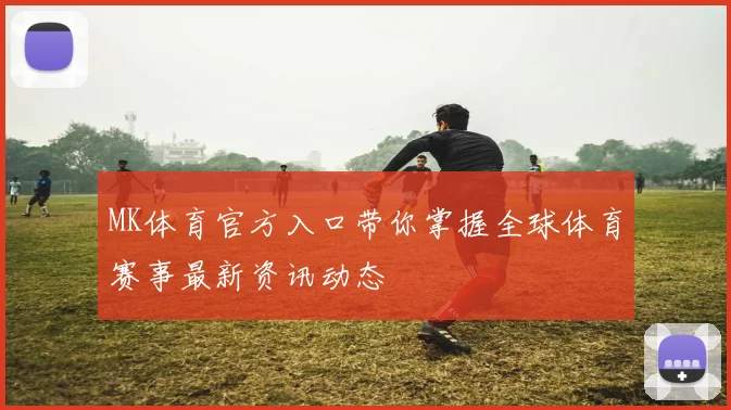 MK体育官方入口带你掌握全球体育赛事最新资讯动态