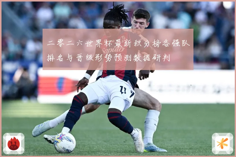 二零二六世界杯最新积分榜各强队排名与晋级形势预测数据研判