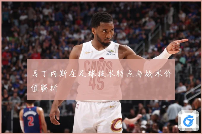 马丁内斯在足球技术特点与战术价值解析