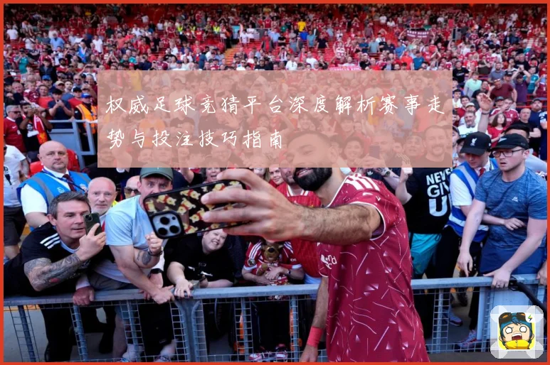 权威足球竞猜平台深度解析赛事走势与投注技巧指南