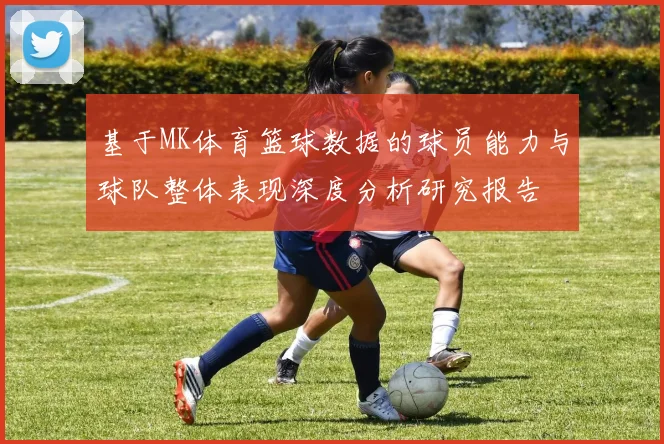 基于MK体育篮球数据的球员能力与球队整体表现深度分析研究报告