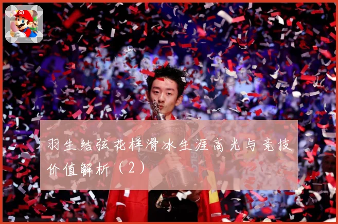 羽生结弦花样滑冰生涯高光与竞技价值解析（2）