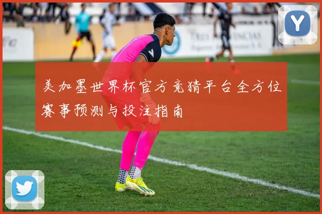 美加墨世界杯官方竞猜平台全方位赛事预测与投注指南