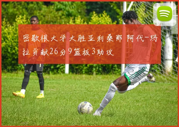 密歇根大学大胜亚利桑那 阿代-玛拉贡献26分9篮板3助攻