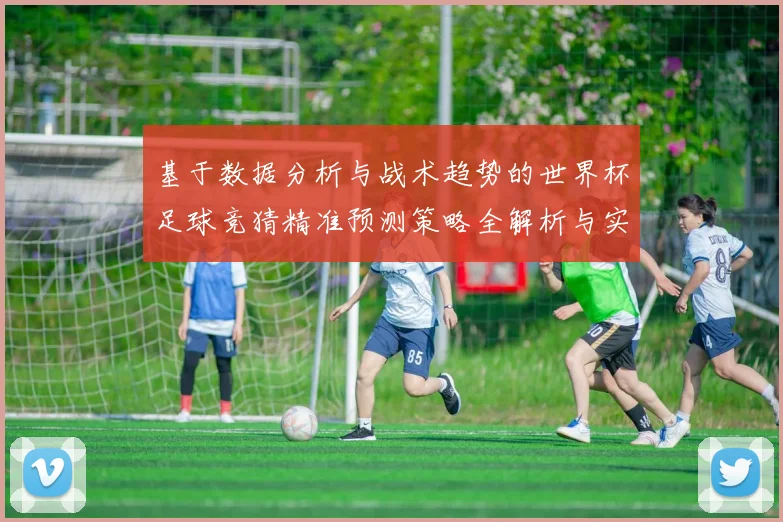 基于数据分析与战术趋势的世界杯足球竞猜精准预测策略全解析与实战指南