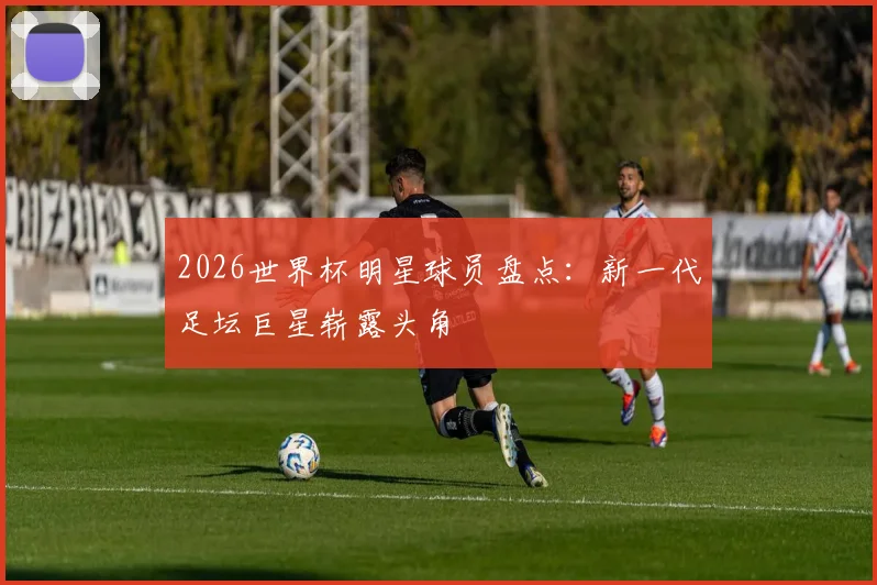 2026世界杯明星球员盘点：新一代足坛巨星崭露头角