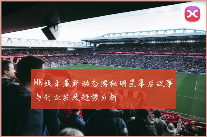MK娱乐最新动态揭秘明星幕后故事与行业发展趋势分析