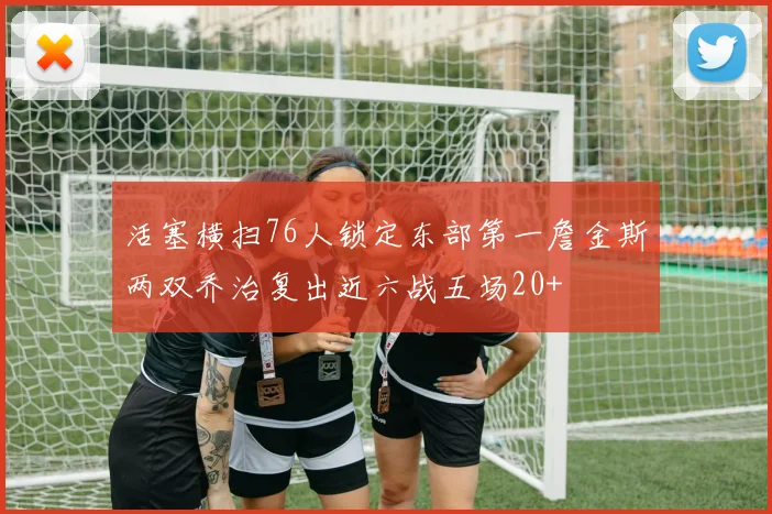 活塞横扫76人锁定东部第一詹金斯两双乔治复出近六战五场20+
