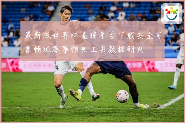 最新版世界杯竞猜平台下载安全可靠畅玩赛事预测工具数据研判