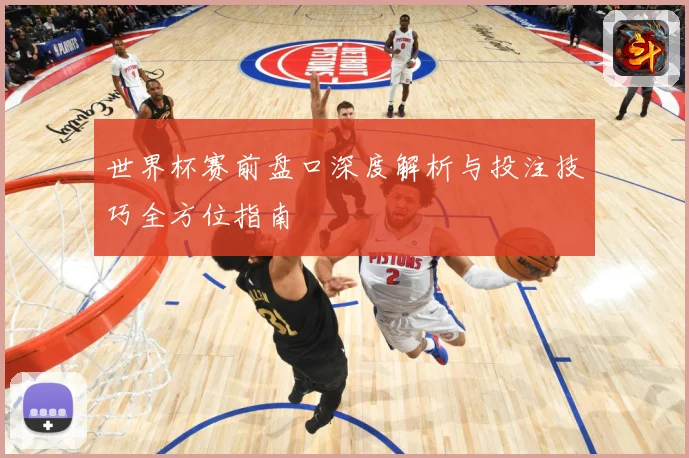 世界杯赛前盘口深度解析与投注技巧全方位指南