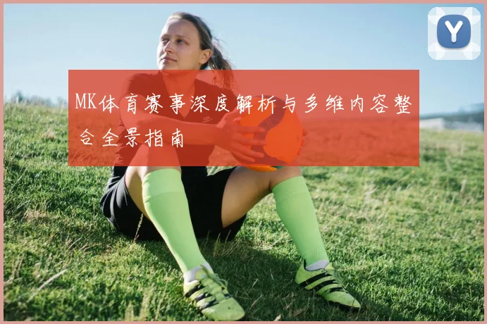 MK体育赛事深度解析与多维内容整合全景指南