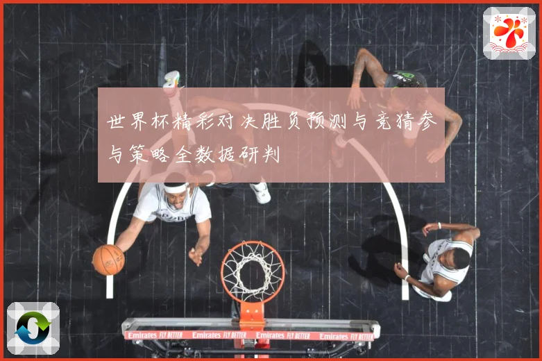 世界杯精彩对决胜负预测与竞猜参与策略全数据研判