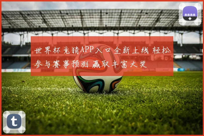 世界杯竞猜APP入口全新上线 轻松参与赛事预测 赢取丰富大奖
