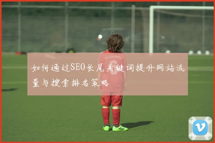 如何通过SEO长尾关键词提升网站流量与搜索排名策略