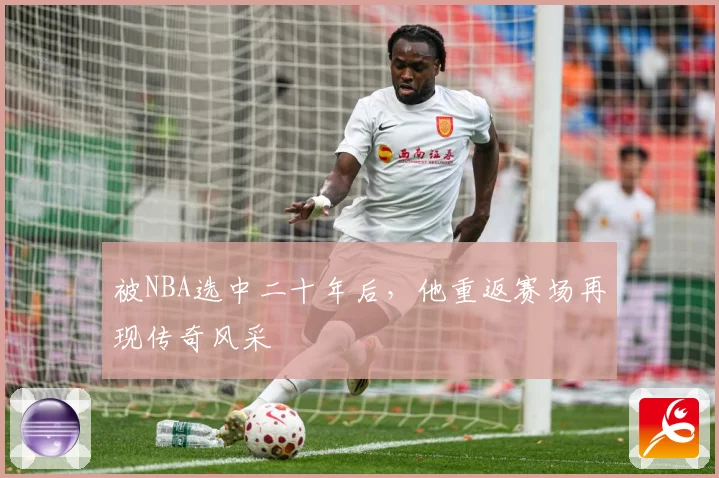 被NBA选中二十年后，他重返赛场再现传奇风采
