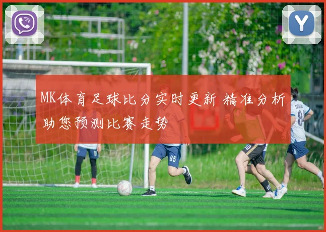 MK体育足球比分实时更新 精准分析助您预测比赛走势