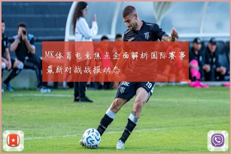 MK体育电竞焦点全面解析国际赛事最新对战战报动态
