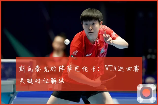 斯瓦泰克对阵萨巴伦卡：WTA巡回赛关键对位解读