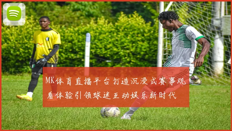 MK体育直播平台打造沉浸式赛事观看体验引领球迷互动娱乐新时代