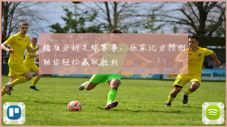 精准分析足球赛事，独家比分预测助你轻松赢取胜利