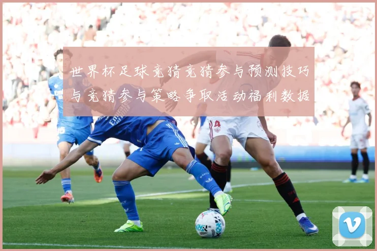 世界杯足球竞猜竞猜参与预测技巧与竞猜参与策略争取活动福利数据研判