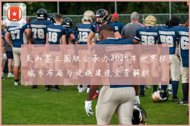 美加墨三国联合承办2026年世界杯 城市布局与设施建设全景解析
