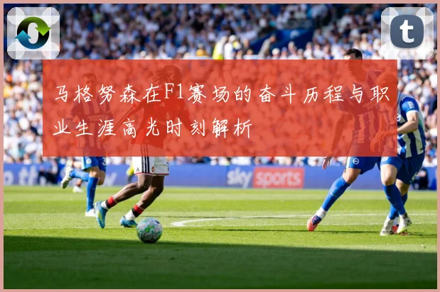 马格努森在F1赛场的奋斗历程与职业生涯高光时刻解析