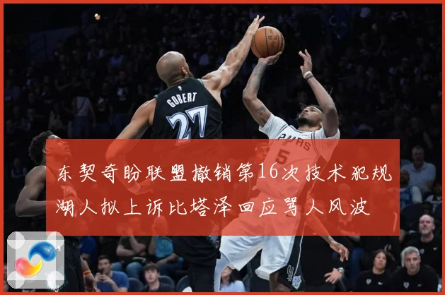 东契奇盼联盟撤销第16次技术犯规湖人拟上诉比塔泽回应骂人风波