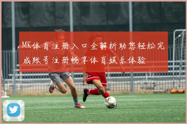 MK体育注册入口全解析助您轻松完成账号注册畅享体育娱乐体验