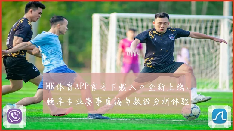 MK体育APP官方下载入口全新上线，畅享专业赛事直播与数据分析体验