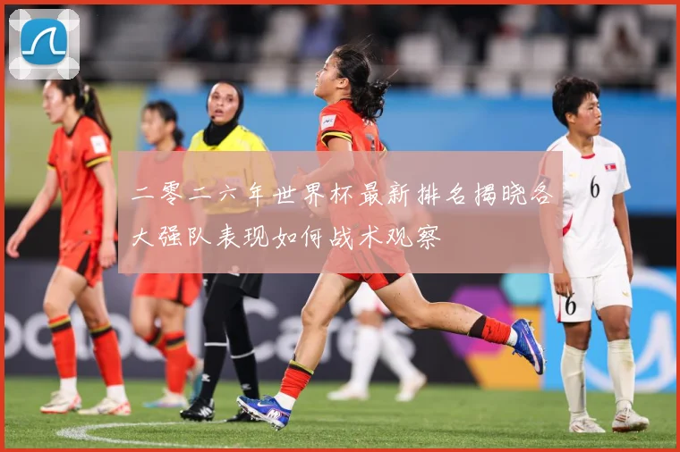 二零二六年世界杯最新排名揭晓各大强队表现如何战术观察