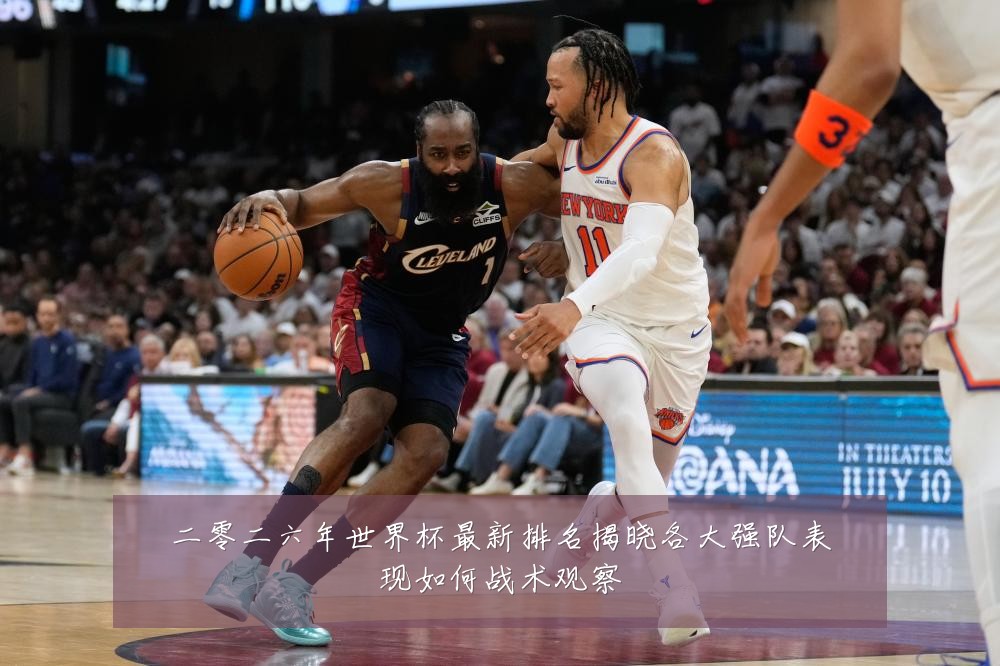 二零二六年世界杯最新排名揭晓各大强队表现如何战术观察