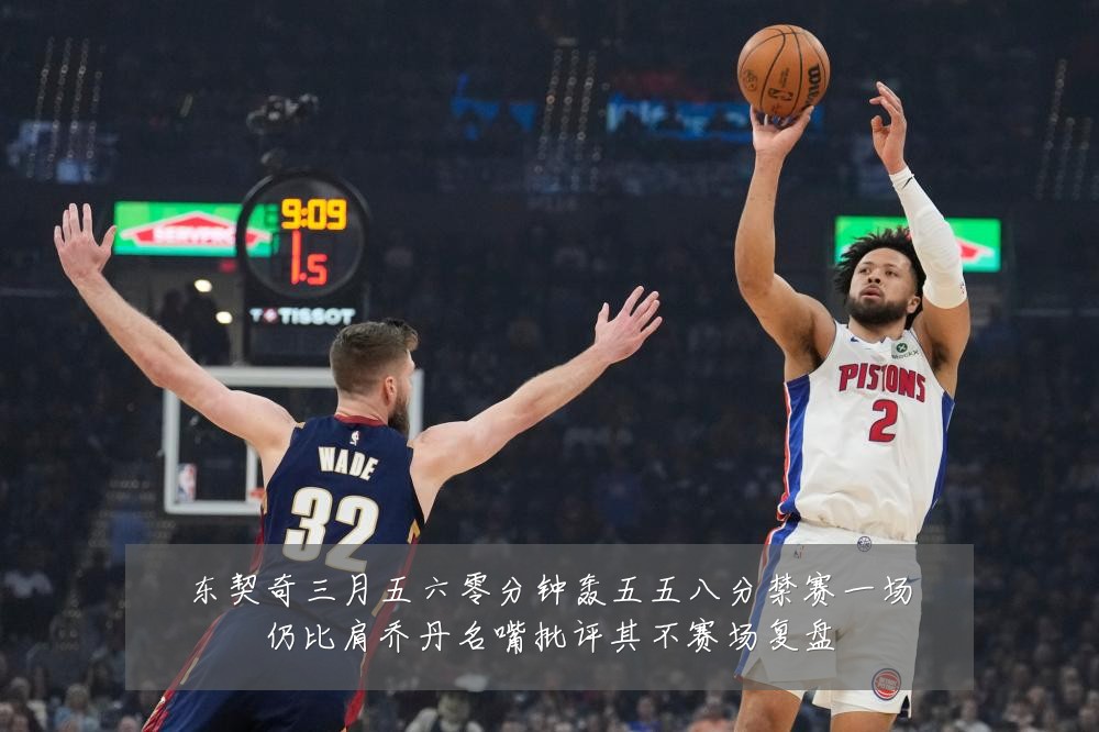 东契奇三月五六零分钟轰五五八分禁赛一场仍比肩乔丹名嘴批评其不赛场复盘