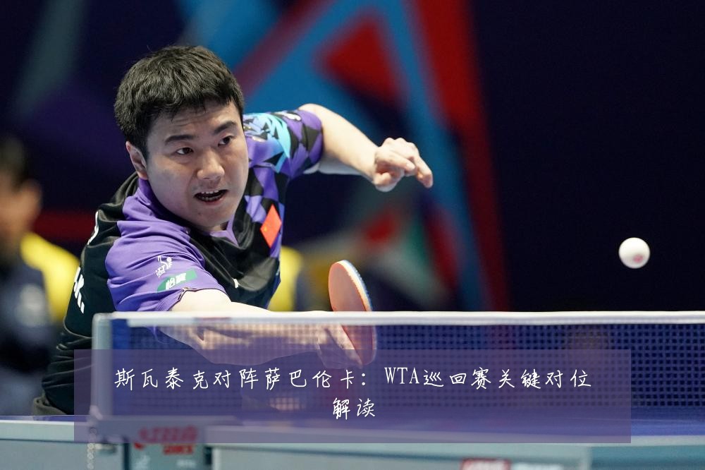 斯瓦泰克对阵萨巴伦卡：WTA巡回赛关键对位解读