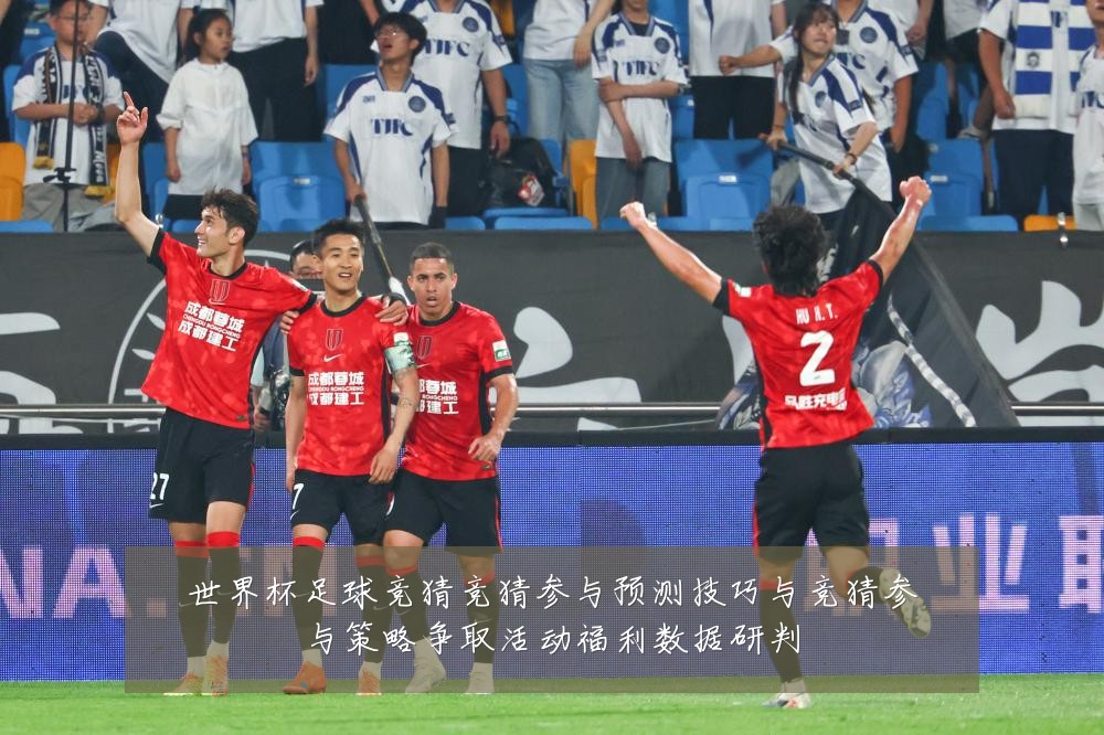 世界杯足球竞猜竞猜参与预测技巧与竞猜参与策略争取活动福利数据研判